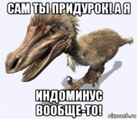 сам ты придурок! а я индоминус вообще-то!