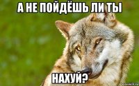 а не пойдёшь ли ты нахуй?