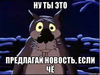 ну ты это предлагай новость, если чё