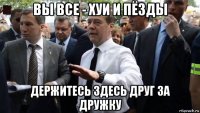 вы все - хуи и пёзды держитесь здесь друг за дружку