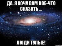 да, я хочу вам кое-что сказать ... люди тупые!