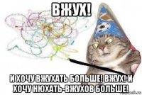 вжух! и хочу вжухать больше! вжух! и хочу нюхать-вжухов больше!