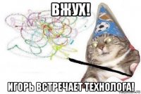 вжух! игорь встречает технолога!