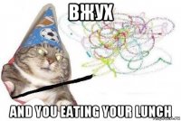 вжух and you eating your lunch