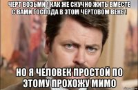 черт возьми ! как же скучно жить вместе с вами господа в этом чертовом веке ! но я человек простой по этому прохожу мимо