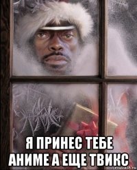  я принес тебе аниме а еще твикс