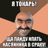 я токарь! ща пайду ипать насяйника в сраку!