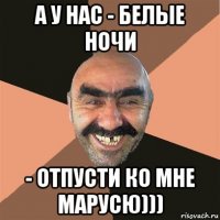 а у нас - белые ночи - отпусти ко мне марусю)))