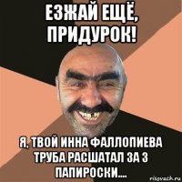 езжай ещё, придурок! я, твой инна фаллопиева труба расшатал за 3 папироски....