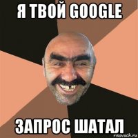 я твой google запрос шатал