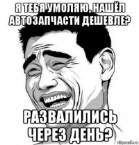 я тебя умоляю, нашёл автозапчасти дешевле? развалились через день?