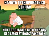 начать тренироваться сейчас или подождать кого-нибудь, кто сможет подстраховать