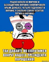 рашка напала на мирную и беззащитную украину, оккупировала крым, донбасс, четыре года воюет в украине. а сколько сейчас агентов путина в украине! так давайте же сплотимся вокруг нашего президента порошенко!