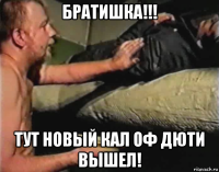 братишка!!! тут новый кал оф дюти вышел!