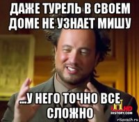 даже турель в своем доме не узнает мишу ...у него точно все сложно