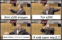 Этот х100 втащил Тот х200 Даже Робака 3 х100 и х25 затащил А кэф один хер 0.7