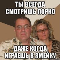 ты всегда смотришь порно даже когда играешь в змейку