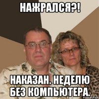 нажрался?! наказан. неделю без компьютера.