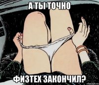 а ты точно физтех закончил?