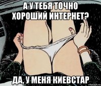 а у тебя точно хороший интернет? да, у меня киевстар