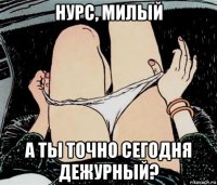 нурс, милый а ты точно сегодня дежурный?