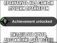 пранкануть над самым лучшим пранкером пиздец это круто, достижение даёт всё))))