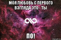 моя любовь с первого взгляда это - ты по!