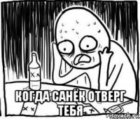  когда санёк отверг тебя