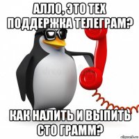 алло, это тех поддержка телеграм? как налить и выпить сто грамм?