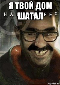 я твой дом шатал 