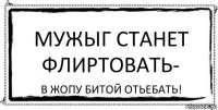 Мужыг станет флиртовать- В жопу битой отьебать!