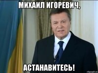 михаил игоревич, астанавитесь!