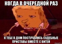 когда в очередной раз к тебе в дом постучались судебные приставы вместе с витей