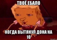 твоё ебало когда вытянул дона на 10