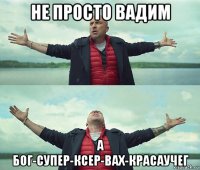 не просто вадим а бог-супер-ксер-вах-красаучег