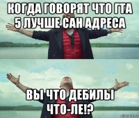 когда говорят что гта 5 лучше сан адреса вы что дебилы что-ле!?