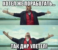 хотел же поработать... так дир улетел!