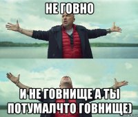 не говно и не говнище а ты потумалчто говнище)