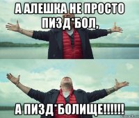 а алешка не просто пизд*бол, а пизд*болище!!!!!!