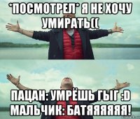 *посмотрел* я не хочу умирать(( пацан: умрёшь гыг :d мальчик: батяяяяяя!