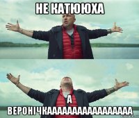 не катююха а веронічкааааааааааааааааа