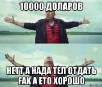 10000 доларов нетт а нада тел отдать fak а ето хорошо