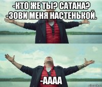 -кто же ты? сатана? -зови меня настенькой. -аааа