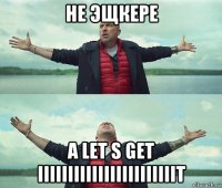 не эщкере а let s get iiiiiiiiiiiiiiiiiiiiiiit