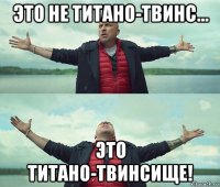 это не титано-твинс... это титано-твинсище!