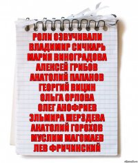 роли озвучивали
ВЛАДИМИР СИЧКАРЬ
МАРИЯ ВИНОГРАДОВА
АЛЕКСЕЙ ГРИБОВ
АНАТОЛИЙ ПАПАНОВ
ГЕОРГИЙ ВИЦИН
ОЛЬГА ОРЛОВА
ОЛЕГ АНОФРИЕВ
ЭЛЬМИРА ЖЕРЗДЕВА
АНАТОЛИЙ ГОРОХОВ
МУСЛИМ МАГОМАЕВ
ЛЕВ ФРИЧИНСКИЙ