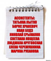 ассистенты:
ТАТЬЯНА ЛЫТКО
БОРИС ХРАНЕВИЧ
ИВАН БУДЗ
НИКОЛАЙ ЕРЫКАЛОВ
СВЕТЛАНА КОЩЕЕВА
ЛЮДМИЛА КРУТОВСКАЯ
ЕЛЕНА ЧЕРЕМУШКИНА
МАРИНА РУСАНОВА