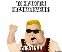 то на что ты расчитываешь! блеать!!!!