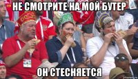 не смотрите на мой бутер он стесняется