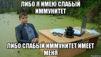 либо я имею слабый иммунитет либо слабый иммунитет имеет меня